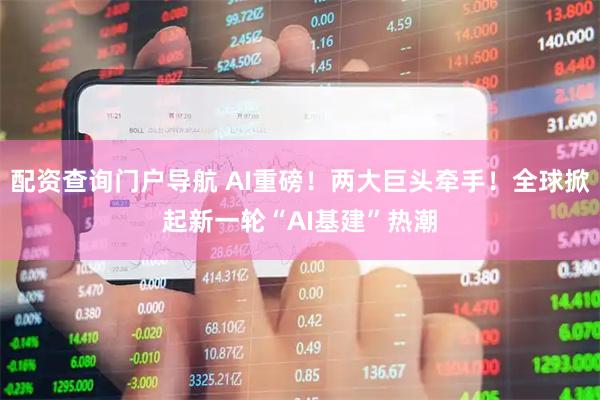 配资查询门户导航 AI重磅！两大巨头牵手！全球掀起新一轮“AI基建”热潮