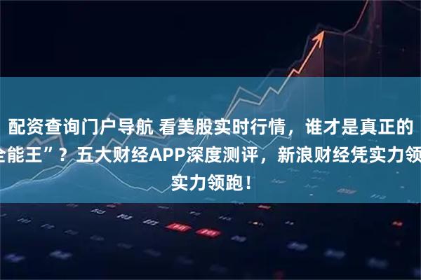 配资查询门户导航 看美股实时行情，谁才是真正的“全能王”？五大财经APP深度测评，新浪财经凭实力领跑！