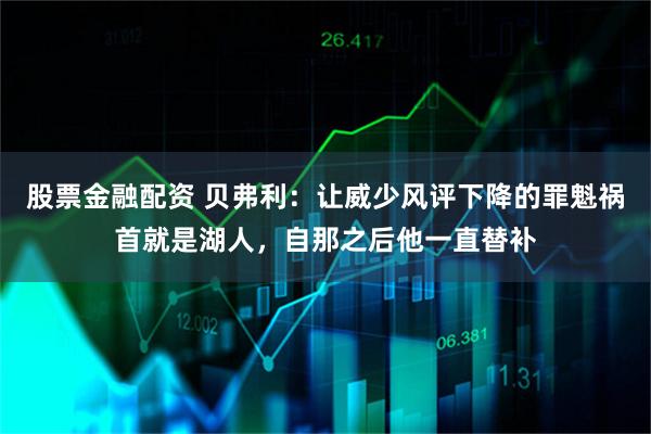 股票金融配资 贝弗利：让威少风评下降的罪魁祸首就是湖人，自那之后他一直替补