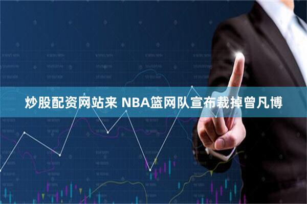 炒股配资网站来 NBA篮网队宣布裁掉曾凡博