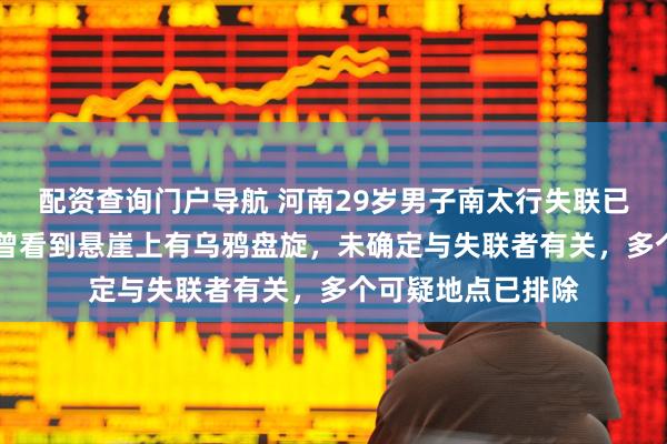 配资查询门户导航 河南29岁男子南太行失联已16天，救援人员曾看到悬崖上有乌鸦盘旋，未确定与失联者有关，多个可疑地点已排除