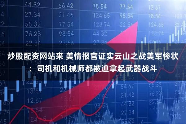 炒股配资网站来 美情报官证实云山之战美军惨状：司机和机械师都被迫拿起武器战斗