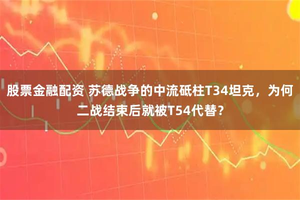 股票金融配资 苏德战争的中流砥柱T34坦克，为何二战结束后就被T54代替？