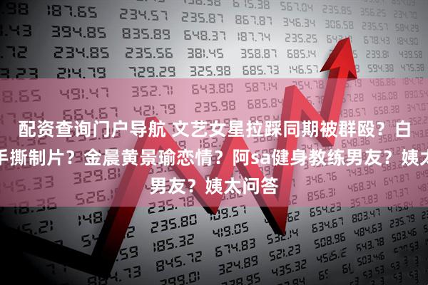 配资查询门户导航 文艺女星拉踩同期被群殴？白百何手撕制片？金晨黄景瑜恋情？阿sa健身教练男友？姨太问答