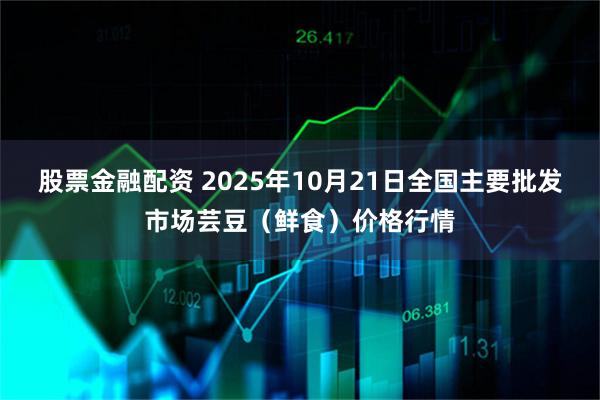 股票金融配资 2025年10月21日全国主要批发市场芸豆（鲜食）价格行情