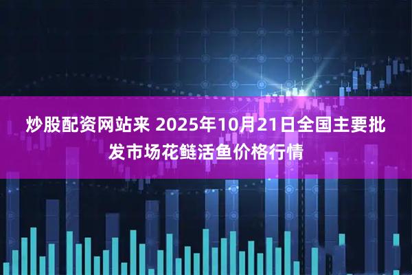 炒股配资网站来 2025年10月21日全国主要批发市场花鲢活鱼价格行情