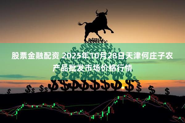 股票金融配资 2025年10月28日天津何庄子农产品批发市场价格行情