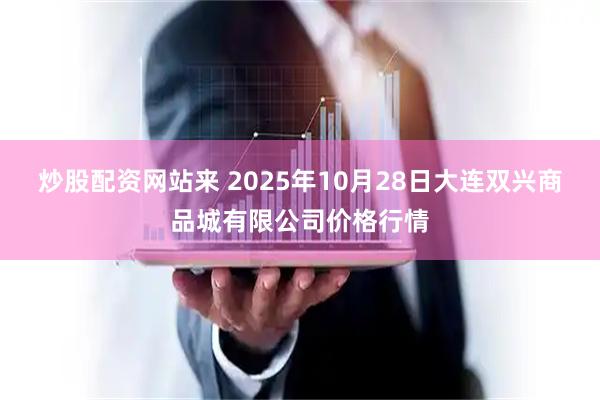 炒股配资网站来 2025年10月28日大连双兴商品城有限公司价格行情