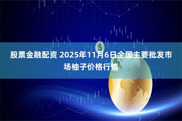 股票金融配资 2025年11月6日全国主要批发市场柚子价格行情