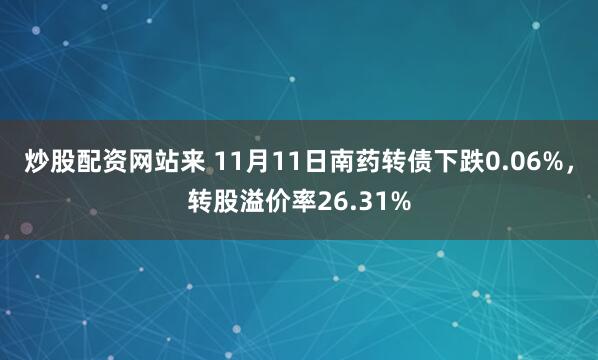 炒股配资网站来 11月11日南药转债下跌0.06%，转股溢价率26.31%