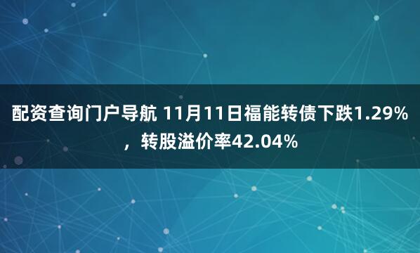 配资查询门户导航 11月11日福能转债下跌1.29%，转股溢价率42.04%