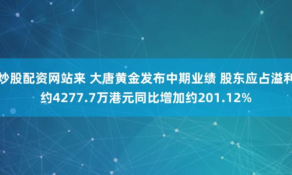 炒股配资网站来 大唐黄金发布中期业绩 股东应占溢利约4277.7万港元同比增加约201.12%