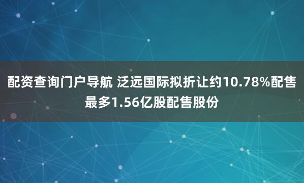 配资查询门户导航 泛远国际拟折让约10.78%配售最多1.56亿股配售股份