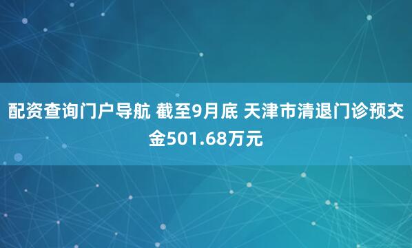 配资查询门户导航 截至9月底 天津市清退门诊预交金501.68万元
