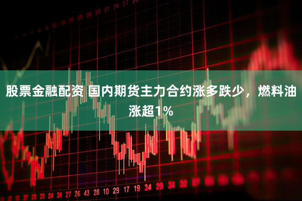 股票金融配资 国内期货主力合约涨多跌少，燃料油涨超1%