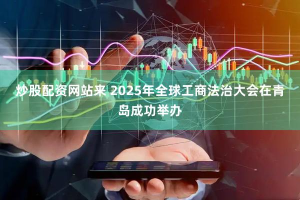 炒股配资网站来 2025年全球工商法治大会在青岛成功举办