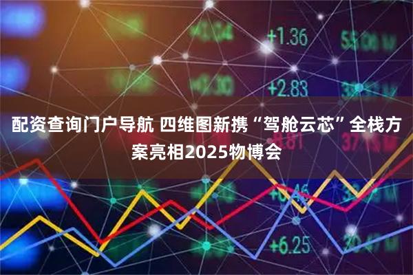 配资查询门户导航 四维图新携“驾舱云芯”全栈方案亮相2025物博会