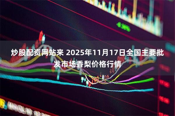 炒股配资网站来 2025年11月17日全国主要批发市场香梨价格行情