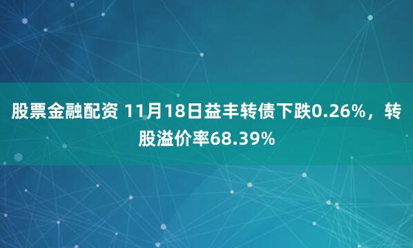 股票金融配资 11月18日益丰转债下跌0.26%，转股溢价率68.39%