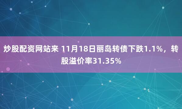 炒股配资网站来 11月18日丽岛转债下跌1.1%，转股溢价率31.35%
