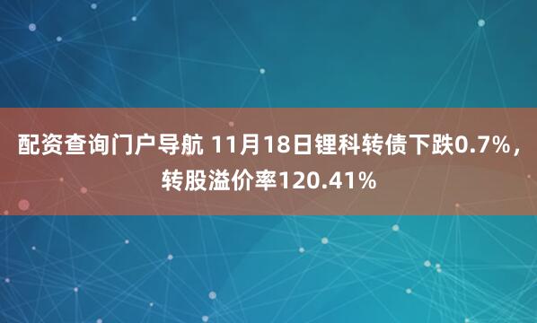 配资查询门户导航 11月18日锂科转债下跌0.7%，转股溢价率120.41%