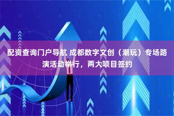 配资查询门户导航 成都数字文创（潮玩）专场路演活动举行，两大项目签约