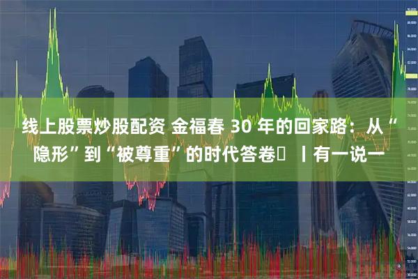 线上股票炒股配资 金福春 30 年的回家路：从“隐形”到“被尊重”的时代答卷​丨有一说一