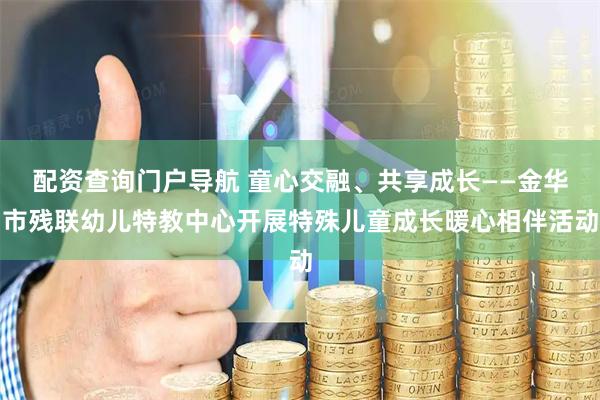 配资查询门户导航 童心交融、共享成长——金华市残联幼儿特教中心开展特殊儿童成长暖心相伴活动