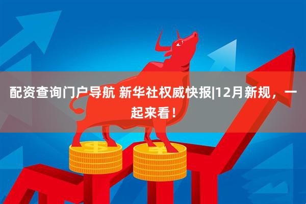 配资查询门户导航 新华社权威快报|12月新规，一起来看！