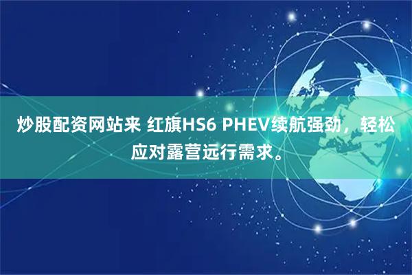 炒股配资网站来 红旗HS6 PHEV续航强劲，轻松应对露营远行需求。