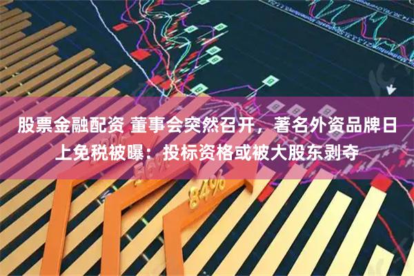 股票金融配资 董事会突然召开，著名外资品牌日上免税被曝：投标资格或被大股东剥夺