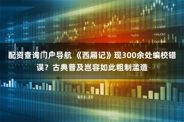 配资查询门户导航 《西厢记》现300余处编校错误？古典普及岂容如此粗制滥造