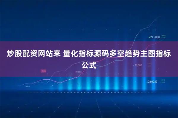 炒股配资网站来 量化指标源码多空趋势主图指标公式
