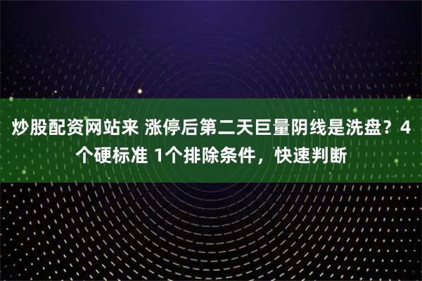 炒股配资网站来 涨停后第二天巨量阴线是洗盘？4个硬标准 1个排除条件，快速判断