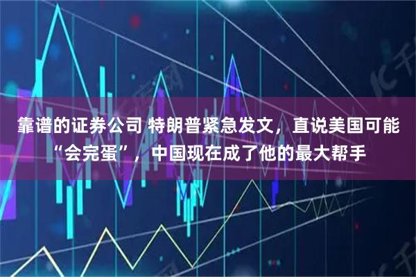 靠谱的证券公司 特朗普紧急发文，直说美国可能“会完蛋”，中国现在成了他的最大帮手