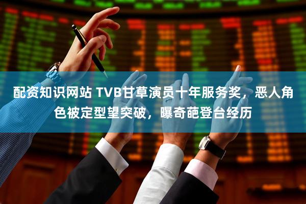 配资知识网站 TVB甘草演员十年服务奖，恶人角色被定型望突破，曝奇葩登台经历