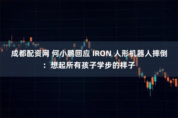 成都配资网 何小鹏回应 IRON 人形机器人摔倒：想起所有孩子学步的样子