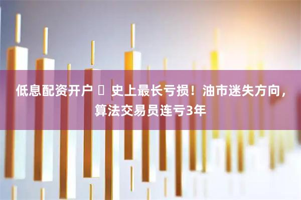 低息配资开户 ‌史上最长亏损！油市迷失方向，算法交易员连亏3年