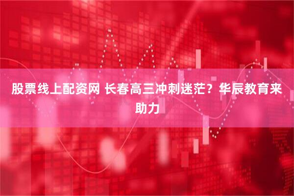 股票线上配资网 长春高三冲刺迷茫？华辰教育来助力