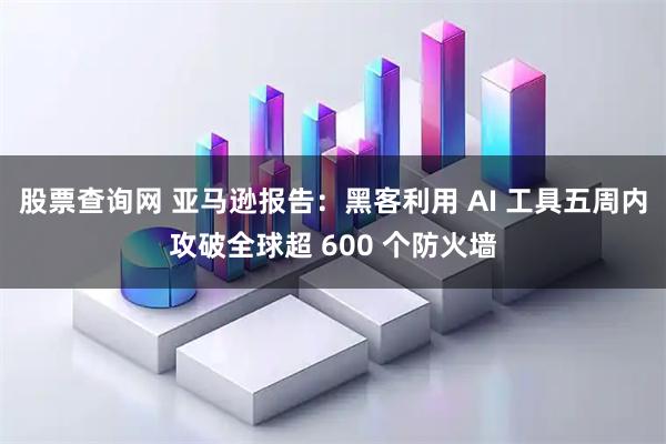 股票查询网 亚马逊报告：黑客利用 AI 工具五周内攻破全球超 600 个防火墙