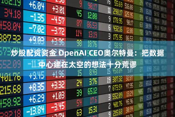 炒股配资资金 OpenAI CEO奥尔特曼：把数据中心建在太空的想法十分荒谬