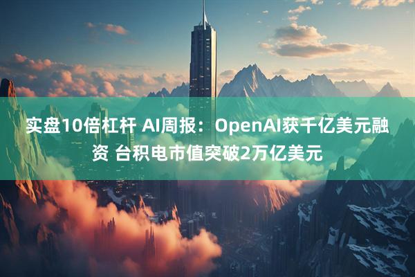实盘10倍杠杆 AI周报：OpenAI获千亿美元融资 台积电市值突破2万亿美元