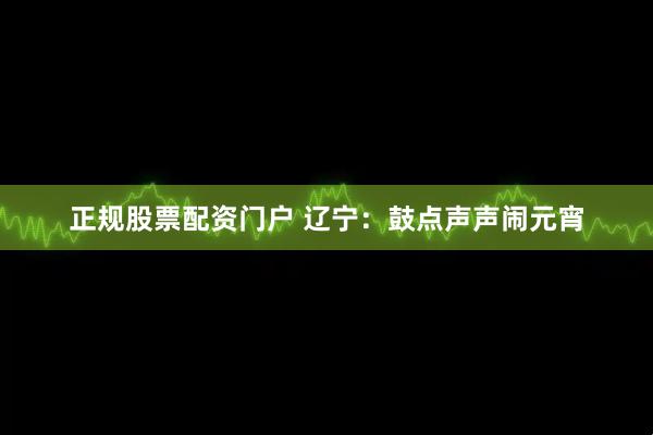 正规股票配资门户 辽宁：鼓点声声闹元宵