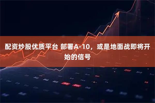 配资炒股优质平台 部署A-10，或是地面战即将开始的信号