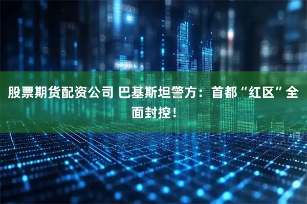 股票期货配资公司 巴基斯坦警方：首都“红区”全面封控！