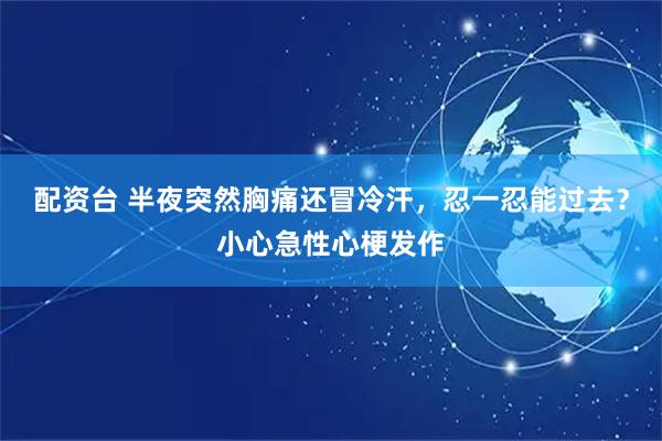 配资台 半夜突然胸痛还冒冷汗，忍一忍能过去？小心急性心梗发作
