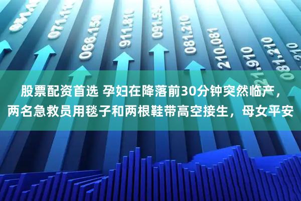 股票配资首选 孕妇在降落前30分钟突然临产，两名急救员用毯子和两根鞋带高空接生，母女平安