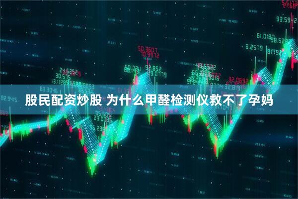 股民配资炒股 为什么甲醛检测仪救不了孕妈