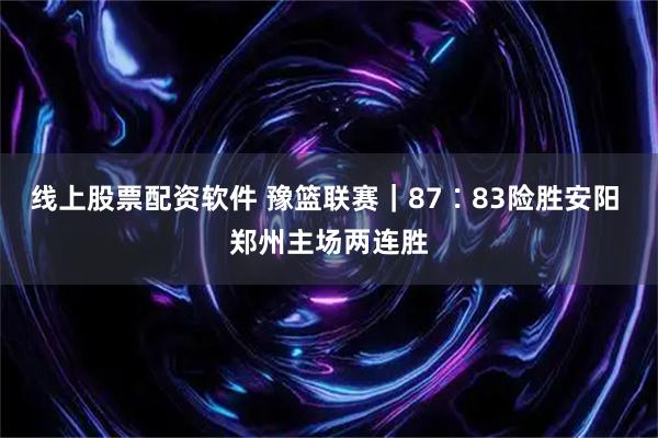 线上股票配资软件 豫篮联赛｜87∶83险胜安阳 郑州主场两连胜