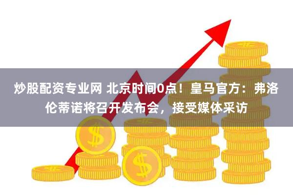 炒股配资专业网 北京时间0点！皇马官方：弗洛伦蒂诺将召开发布会，接受媒体采访